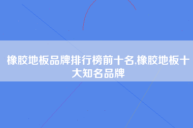 橡胶地板品牌排行榜前十名,橡胶地板十大知名品牌