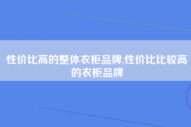 性价比高的整体衣柜品牌,性价比比较高的衣柜品牌