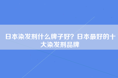 日本染发剂什么牌子好？日本最好的十大染发剂品牌