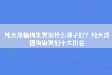 纯天然植物染发剂什么牌子好？纯天然植物染发剂十大排名