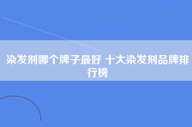 染发剂哪个牌子最好 十大染发剂品牌排行榜