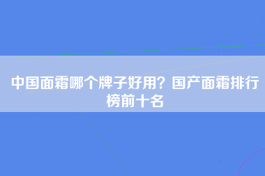 中国面霜哪个牌子好用？国产面霜排行榜前十名