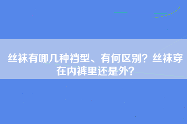 丝袜有哪几种裆型、有何区别？丝袜穿在内裤里还是外？