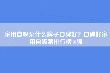 家用自吸泵什么牌子口碑好？口碑好家用自吸泵排行榜10强