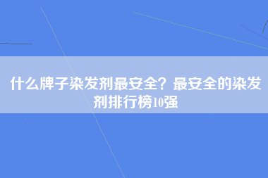 什么牌子染发剂最安全？最安全的染发剂排行榜10强