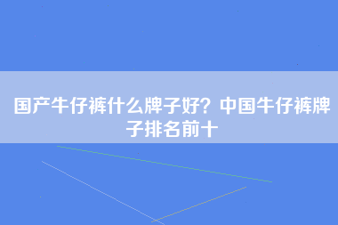 国产牛仔裤什么牌子好？中国牛仔裤牌子排名前十