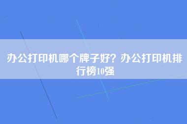 办公打印机哪个牌子好？办公打印机排行榜10强