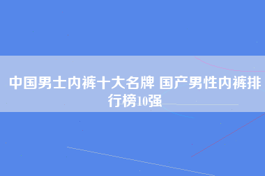 中国男士内裤十大名牌 国产男性内裤排行榜10强