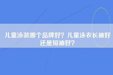 儿童泳装哪个品牌好？儿童泳衣长袖好还是短袖好？