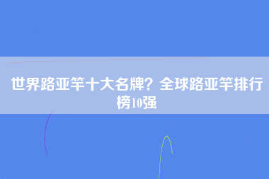 世界路亚竿十大名牌？全球路亚竿排行榜10强