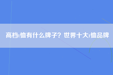 高档t恤有什么牌子？世界十大t恤品牌