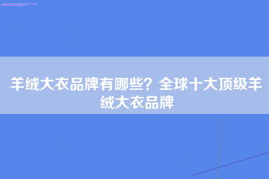 羊绒大衣品牌有哪些？全球十大顶级羊绒大衣品牌