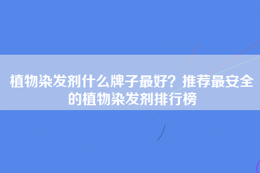 植物染发剂什么牌子最好？推荐最安全的植物染发剂排行榜