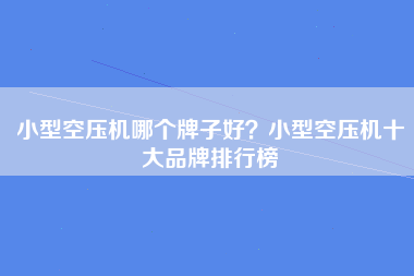 小型空压机哪个牌子好？小型空压机十大品牌排行榜