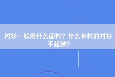 衬衫一般用什么面料？什么布料的衬衫不起皱？