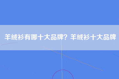 羊绒衫有哪十大品牌？羊绒衫十大品牌