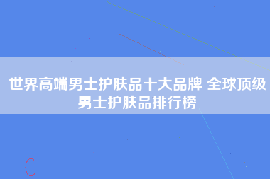 世界高端男士护肤品十大品牌 全球顶级男士护肤品排行榜