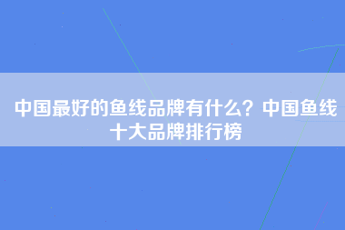 中国最好的鱼线品牌有什么？中国鱼线十大品牌排行榜