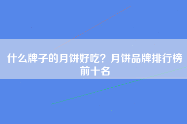 什么牌子的月饼好吃？月饼品牌排行榜前十名