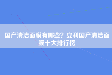 国产清洁面膜有哪些？安利国产清洁面膜十大排行榜