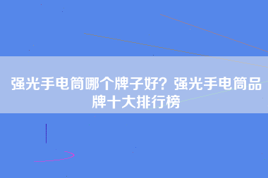 强光手电筒哪个牌子好？强光手电筒品牌十大排行榜