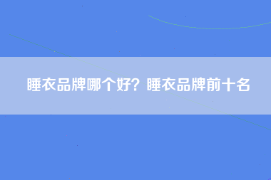 睡衣品牌哪个好？睡衣品牌前十名