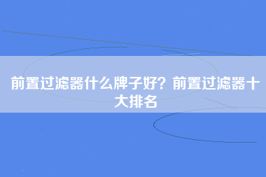 前置过滤器什么牌子好？前置过滤器十大排名