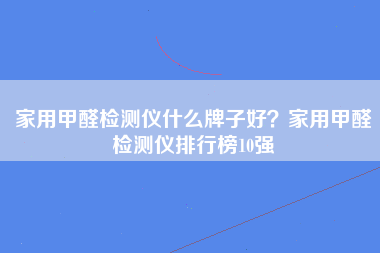 家用甲醛检测仪什么牌子好？家用甲醛检测仪排行榜10强