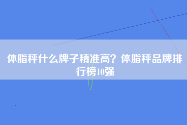 体脂秤什么牌子精准高？体脂秤品牌排行榜10强