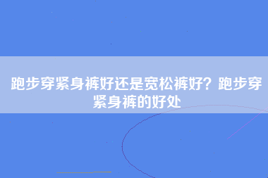 跑步穿紧身裤好还是宽松裤好？跑步穿紧身裤的好处