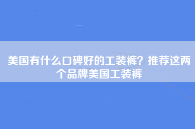 美国有什么口碑好的工装裤？推荐这两个品牌美国工装裤