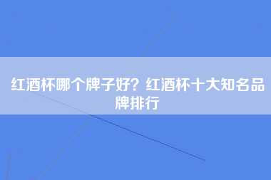 红酒杯哪个牌子好？红酒杯十大知名品牌排行