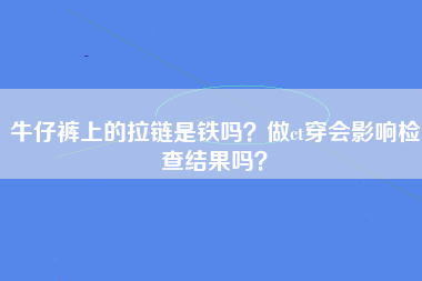 牛仔裤上的拉链是铁吗？做ct穿会影响检查结果吗？