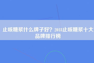 止咳糖浆什么牌子好？2018止咳糖浆十大品牌排行榜