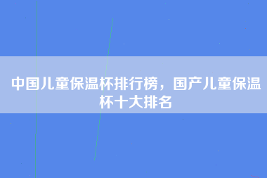 中国儿童保温杯排行榜，国产儿童保温杯十大排名