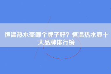 恒温热水壶哪个牌子好？恒温热水壶十大品牌排行榜