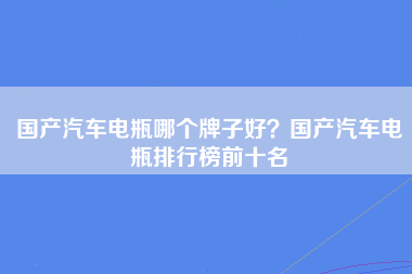 国产汽车电瓶哪个牌子好？国产汽车电瓶排行榜前十名