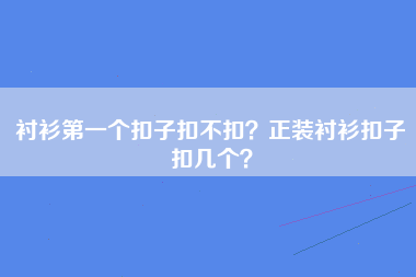 衬衫第一个扣子扣不扣？正装衬衫扣子扣几个？