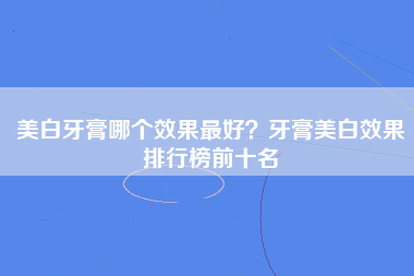 美白牙膏哪个效果最好？牙膏美白效果排行榜前十名