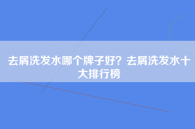 去屑洗发水哪个牌子好？去屑洗发水十大排行榜