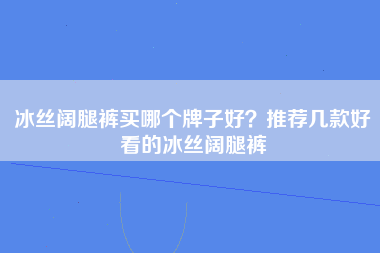 冰丝阔腿裤买哪个牌子好？推荐几款好看的冰丝阔腿裤