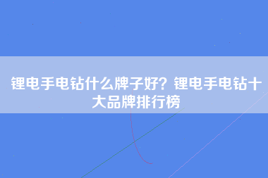 锂电手电钻什么牌子好？锂电手电钻十大品牌排行榜