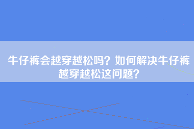 牛仔裤会越穿越松吗？如何解决牛仔裤越穿越松这问题？