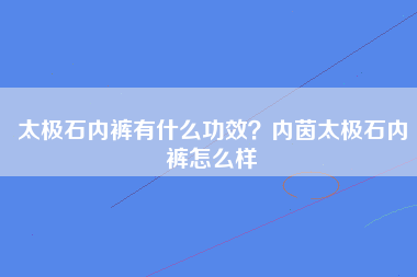 太极石内裤有什么功效？内茵太极石内裤怎么样