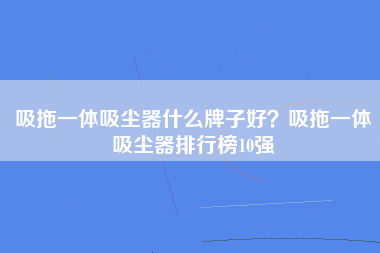 吸拖一体吸尘器什么牌子好？吸拖一体吸尘器排行榜10强