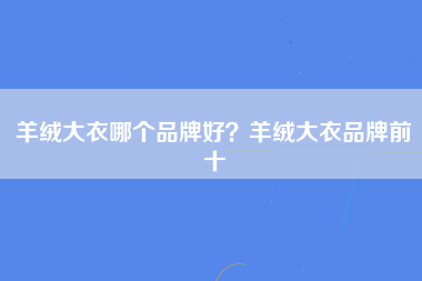 羊绒大衣哪个品牌好？羊绒大衣品牌前十