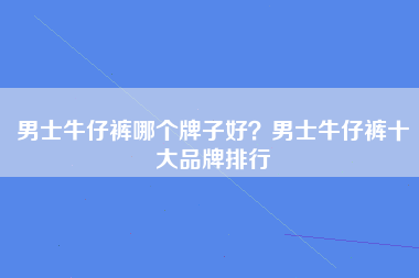 男士牛仔裤哪个牌子好？男士牛仔裤十大品牌排行