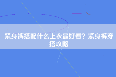 紧身裤搭配什么上衣最好看？紧身裤穿搭攻略