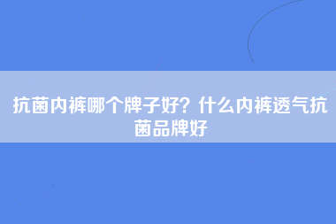 抗菌内裤哪个牌子好？什么内裤透气抗菌品牌好