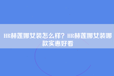 HR赫莲娜女装怎么样？HR赫莲娜女装哪款实惠好看